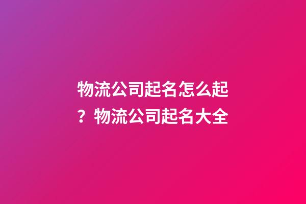 物流公司起名怎么起？物流公司起名大全-第1張-公司起名-玄機派